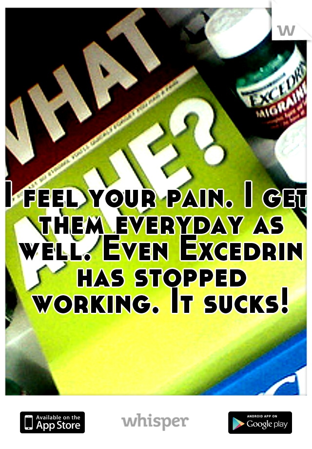 I feel your pain. I get them everyday as well. Even Excedrin has stopped working. It sucks!