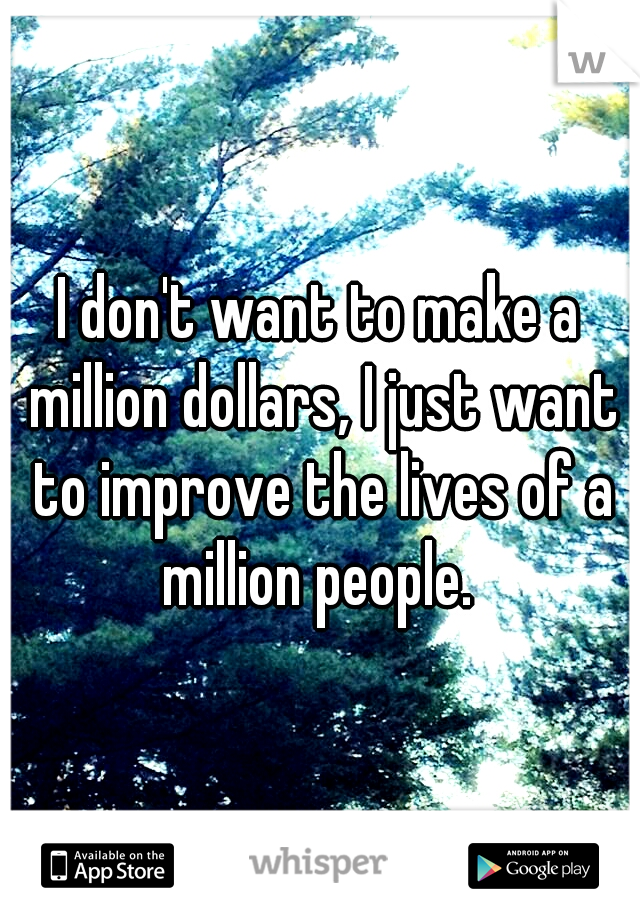 I don't want to make a million dollars, I just want to improve the lives of a million people. 