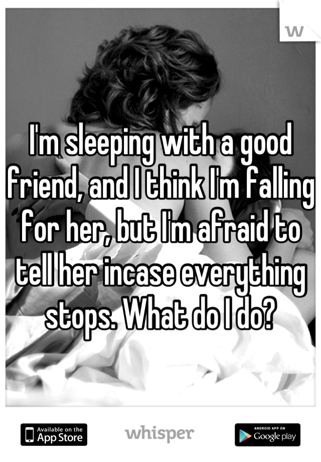 I'm sleeping with a good friend, and I think I'm falling for her, but I'm afraid to tell her incase everything stops. What do I do?