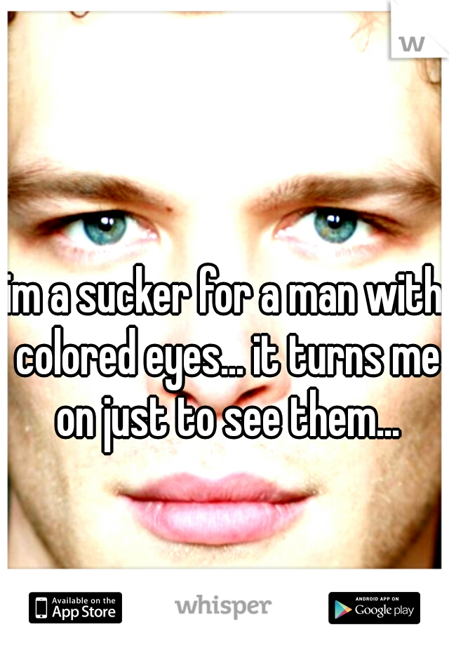 im a sucker for a man with colored eyes... it turns me on just to see them...