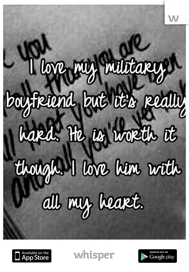 I love my military boyfriend but it's really hard. He is worth it though. I love him with all my heart. 