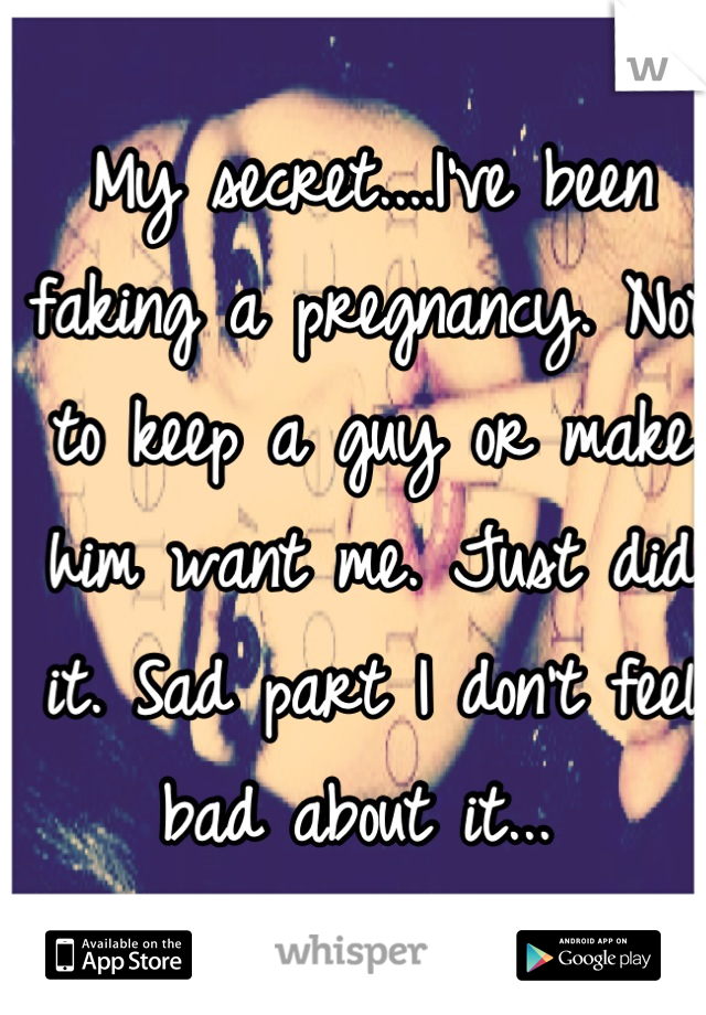 My secret....I've been faking a pregnancy. Not to keep a guy or make him want me. Just did it. Sad part I don't feel bad about it... 