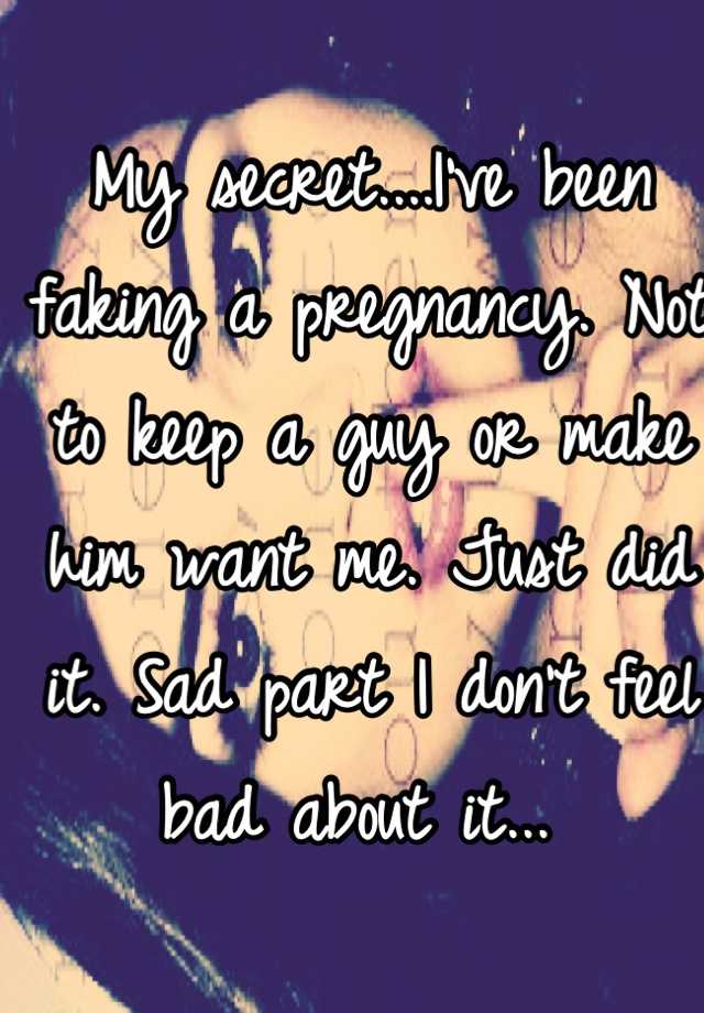 My secret....I've been faking a pregnancy. Not to keep a guy or make him want me. Just did it. Sad part I don't feel bad about it... 