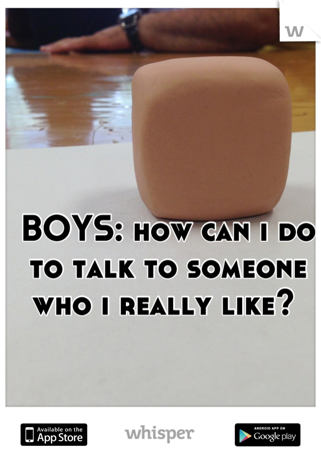 BOYS: how can i do to talk to someone who i really like? 