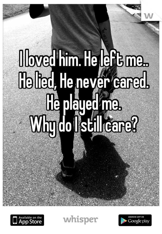 I loved him. He left me..
He lied, He never cared.
He played me.
Why do I still care?