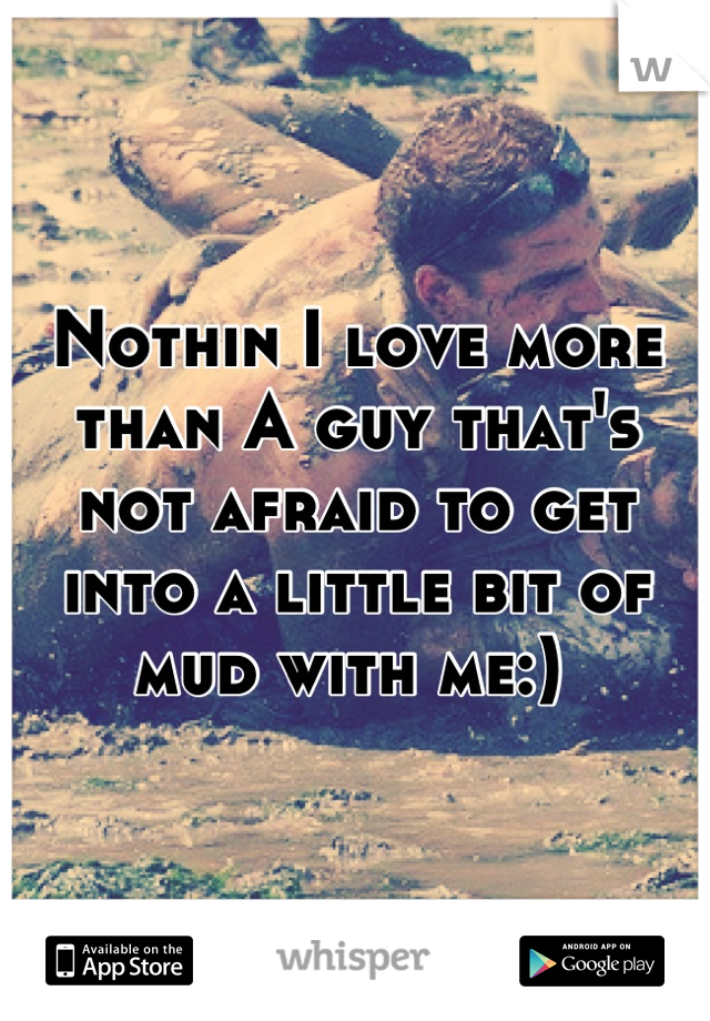 Nothin I love more than A guy that's not afraid to get into a little bit of mud with me:) 