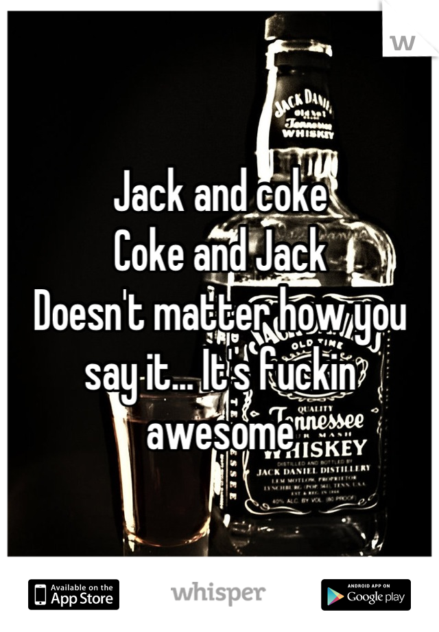 Jack and coke
Coke and Jack
Doesn't matter how you say it... It's fuckin awesome