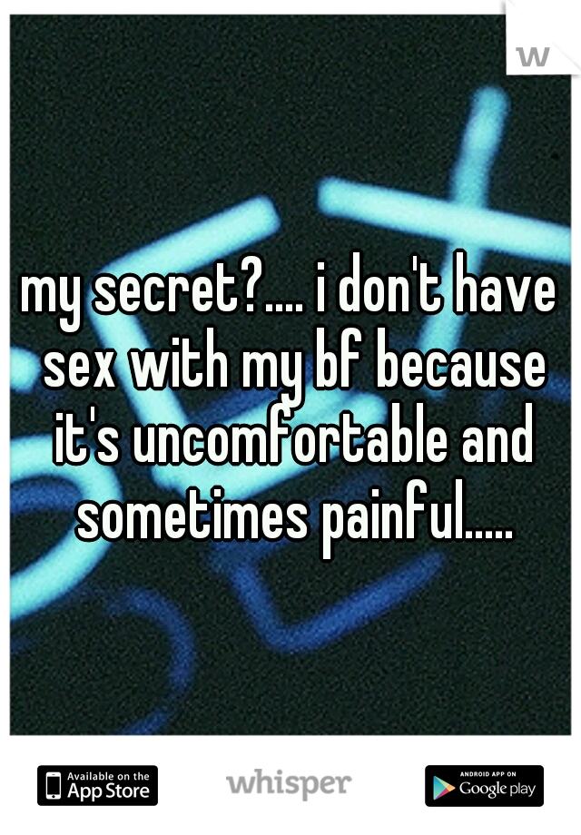 my secret?.... i don't have sex with my bf because it's uncomfortable and sometimes painful.....