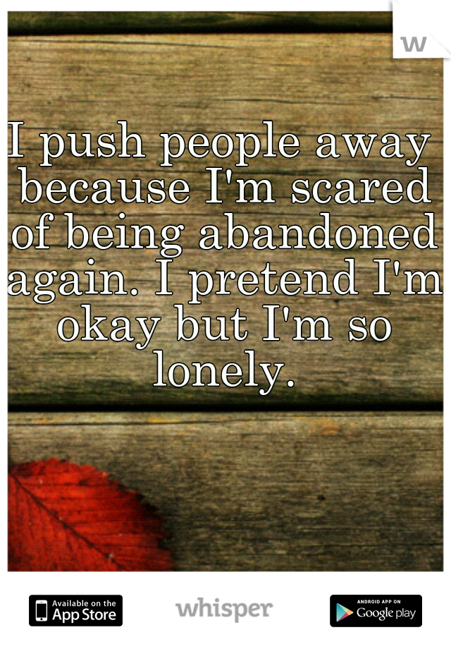 I push people away because I'm scared of being abandoned again. I pretend I'm okay but I'm so lonely.