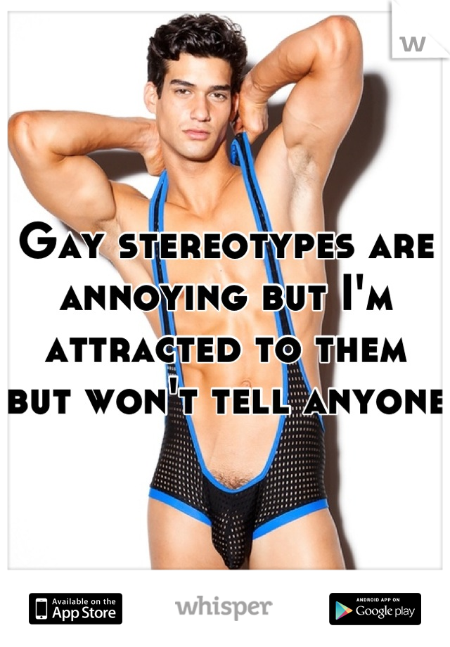 Gay stereotypes are annoying but I'm attracted to them but won't tell anyone