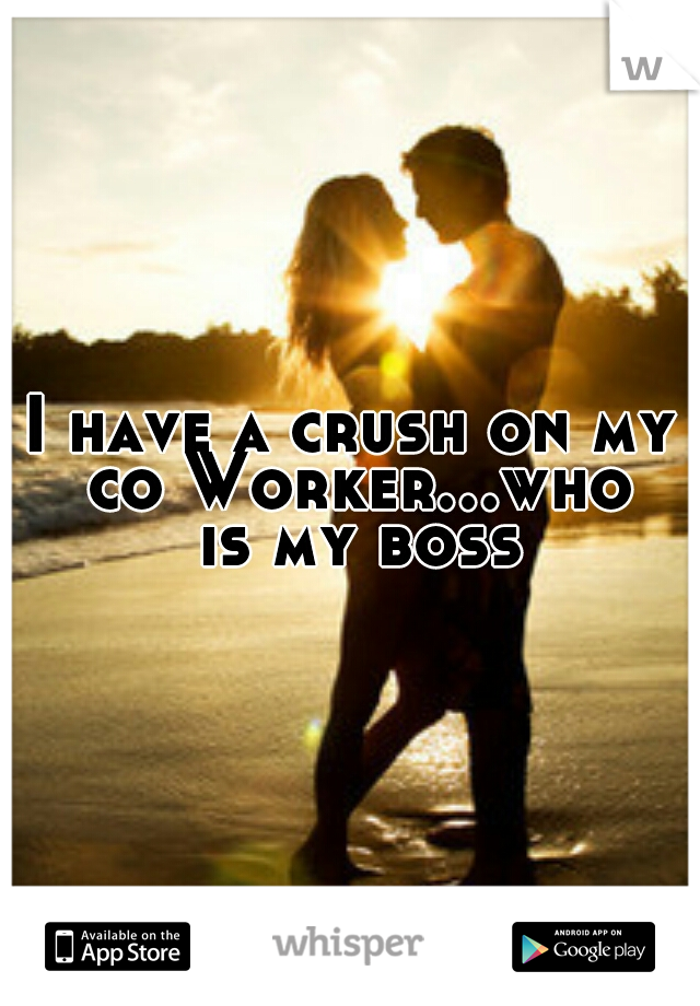 I have a crush on my co Worker...who is my boss