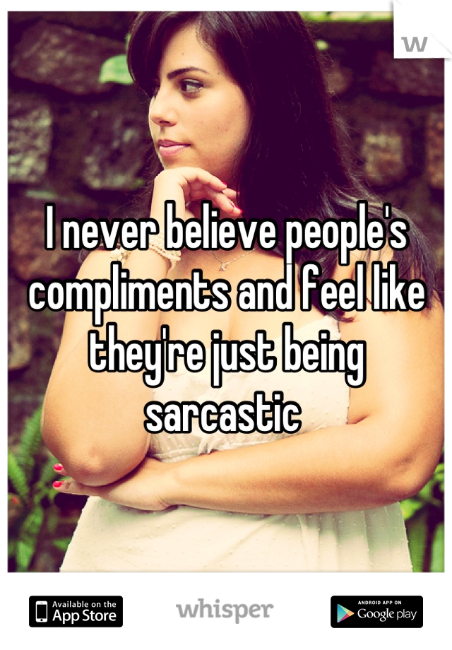 I never believe people's compliments and feel like they're just being sarcastic 