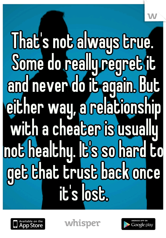 That's not always true. Some do really regret it and never do it again. But either way, a relationship with a cheater is usually not healthy. It's so hard to get that trust back once it's lost.