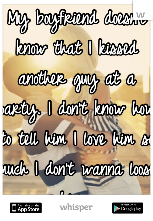 My boyfriend doesn't know that I kissed another guy at a party. I don't know how to tell him I love him so much I don't wanna loose him. 