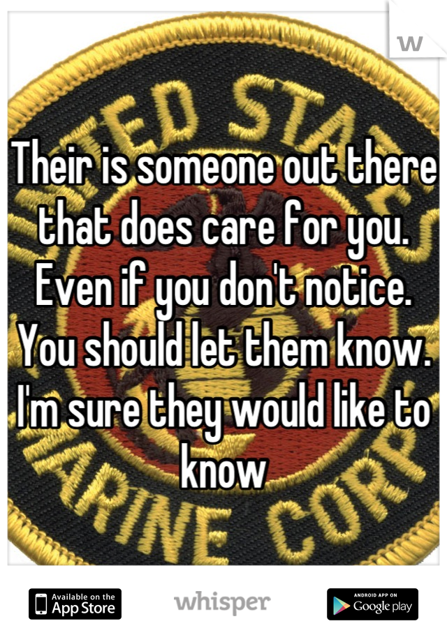 Their is someone out there that does care for you. Even if you don't notice. You should let them know. I'm sure they would like to know