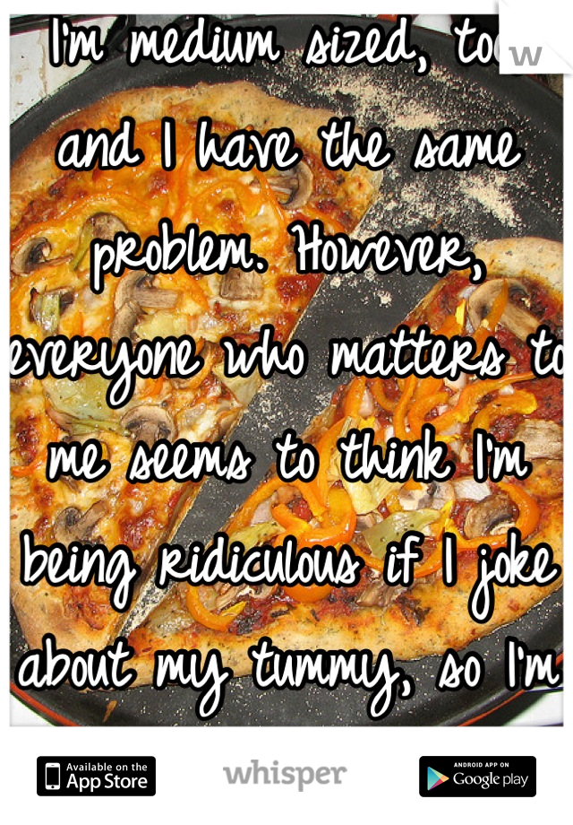 I'm medium sized, too, and I have the same problem. However, everyone who matters to me seems to think I'm being ridiculous if I joke about my tummy, so I'm learning to care less :)