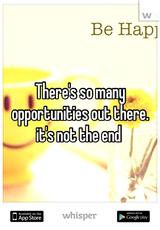 There's so many opportunities out there. it's not the end 