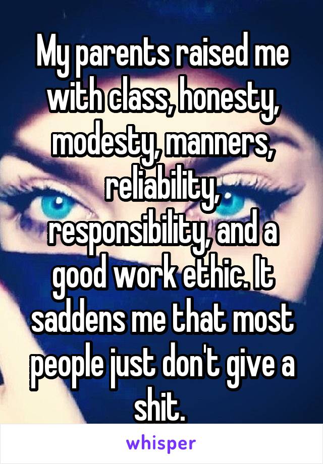 My parents raised me with class, honesty, modesty, manners, reliability, responsibility, and a good work ethic. It saddens me that most people just don't give a shit. 