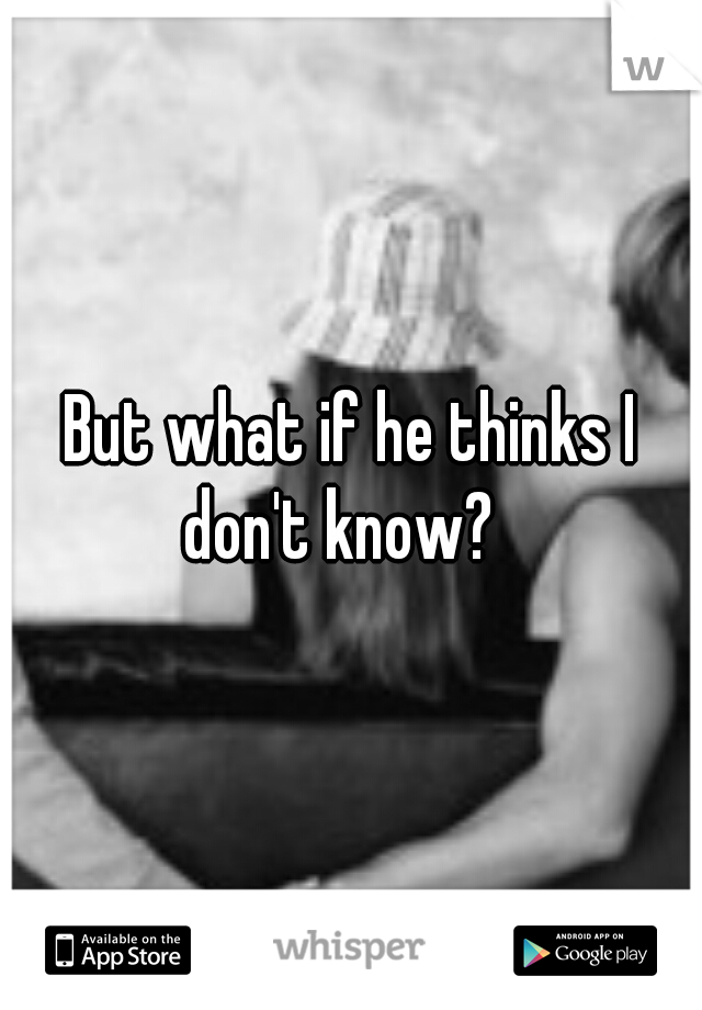 But what if he thinks I don't know?
