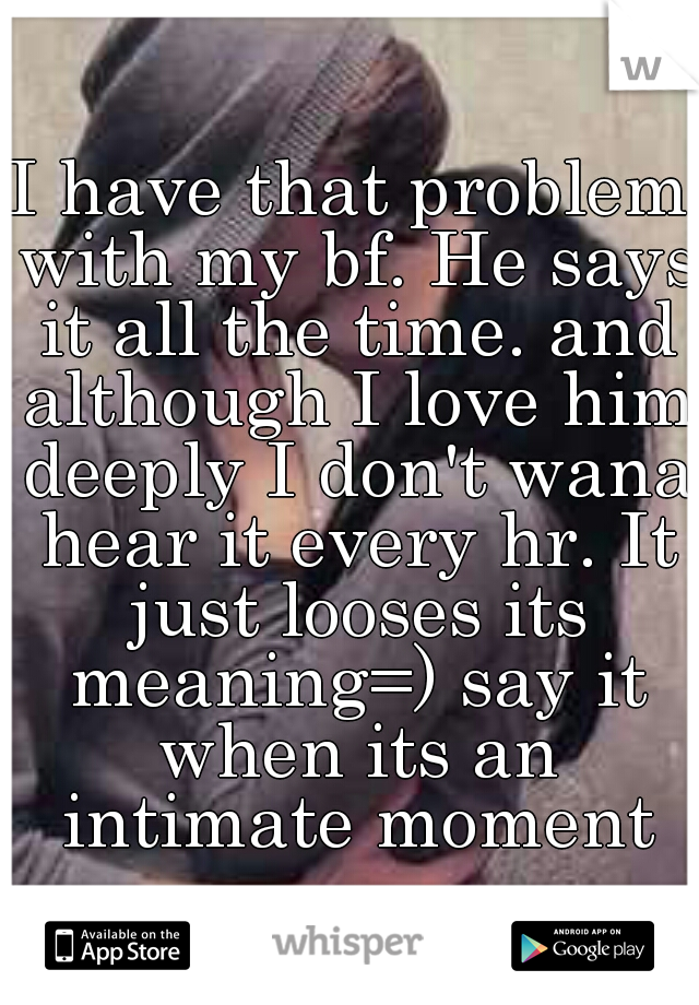 I have that problem with my bf. He says it all the time. and although I love him deeply I don't wana hear it every hr. It just looses its meaning=) say it when its an intimate moment