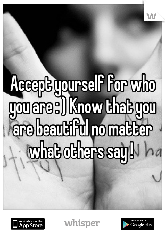 Accept yourself for who you are : ) Know that you are beautiful no matter what others say ! 