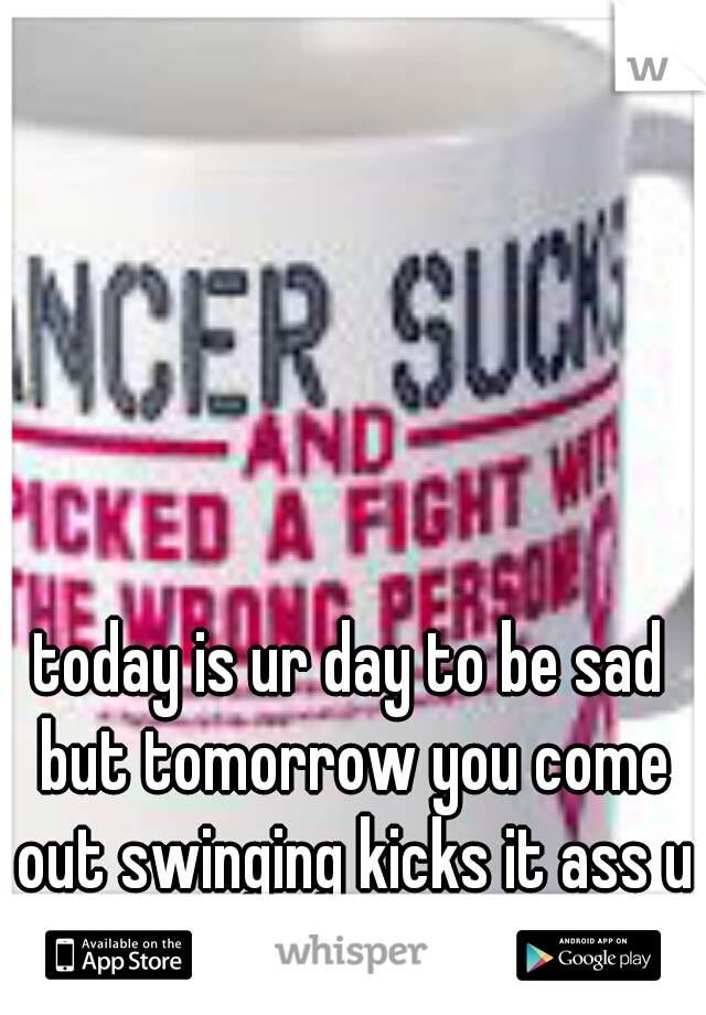 today is ur day to be sad but tomorrow you come out swinging kicks it ass u are not alone