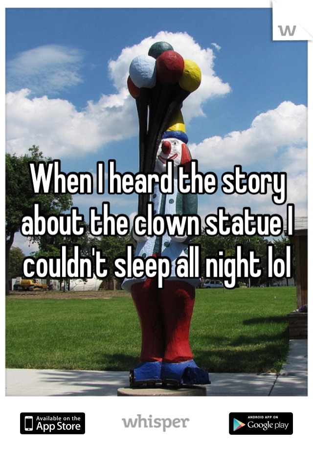 When I heard the story about the clown statue I couldn't sleep all night lol