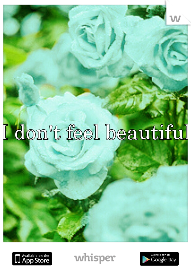 I don't feel beautiful.