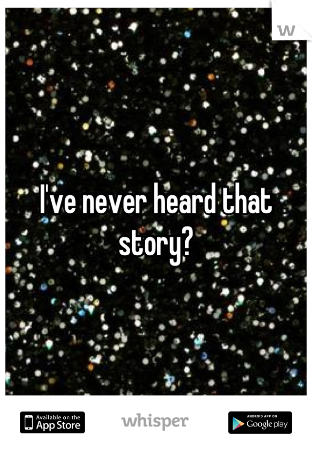 I've never heard that story?