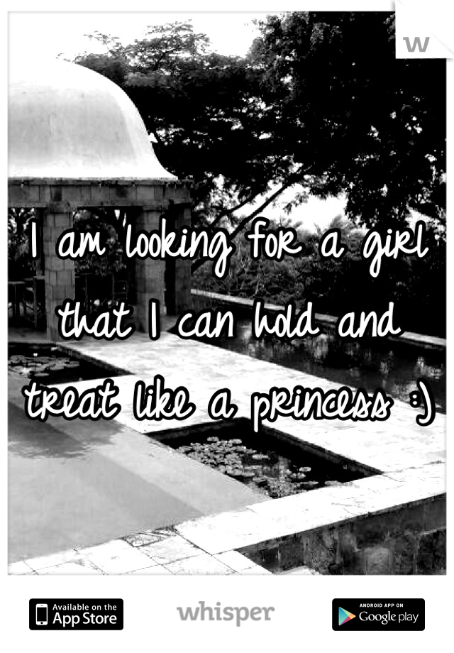 I am looking for a girl that I can hold and treat like a princess :)