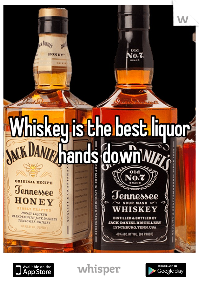 Whiskey is the best liquor hands down