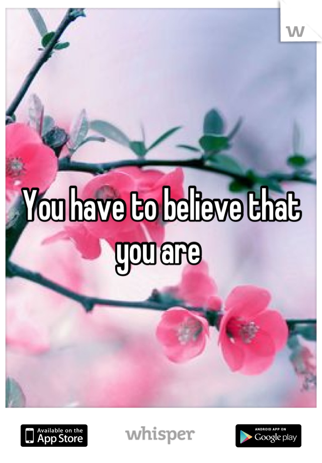 You have to believe that you are 