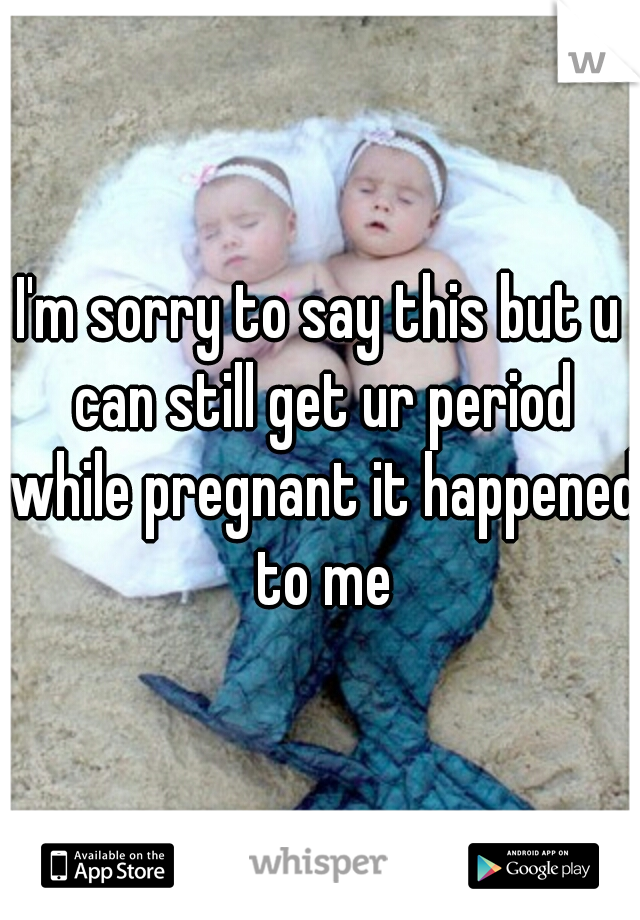 I'm sorry to say this but u can still get ur period while pregnant it happened to me