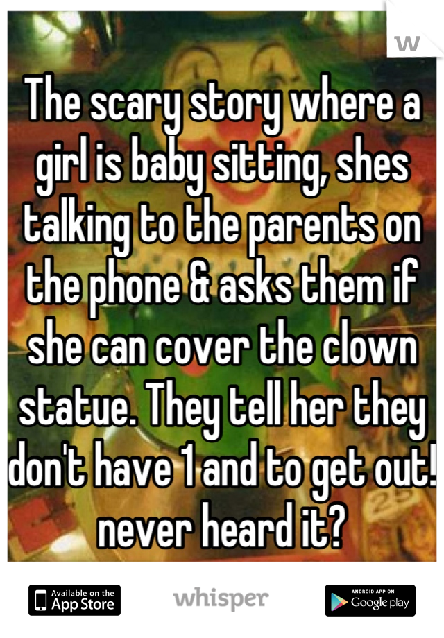 The scary story where a girl is baby sitting, shes talking to the parents on the phone & asks them if she can cover the clown statue. They tell her they don't have 1 and to get out! never heard it?