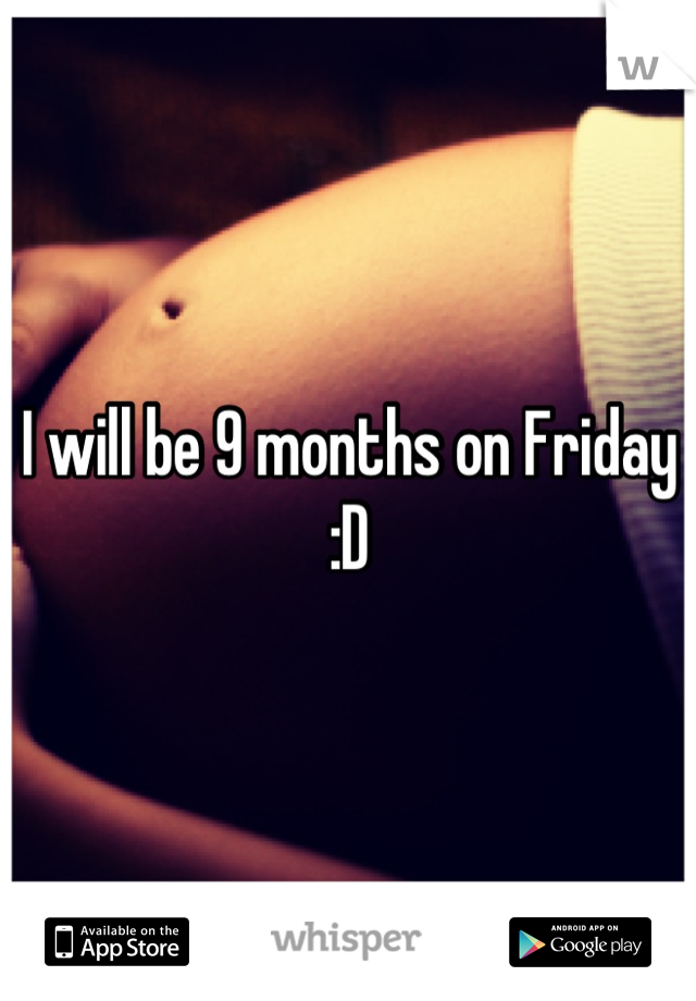 I will be 9 months on Friday :D