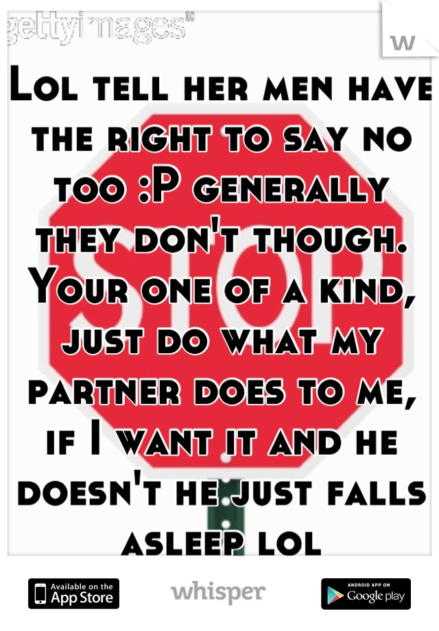 Lol tell her men have the right to say no too :P generally they don't though. Your one of a kind, just do what my partner does to me, if I want it and he doesn't he just falls asleep lol