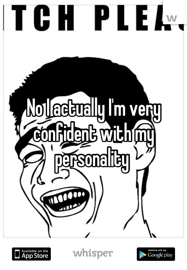 No I actually I'm very confident with my personality 