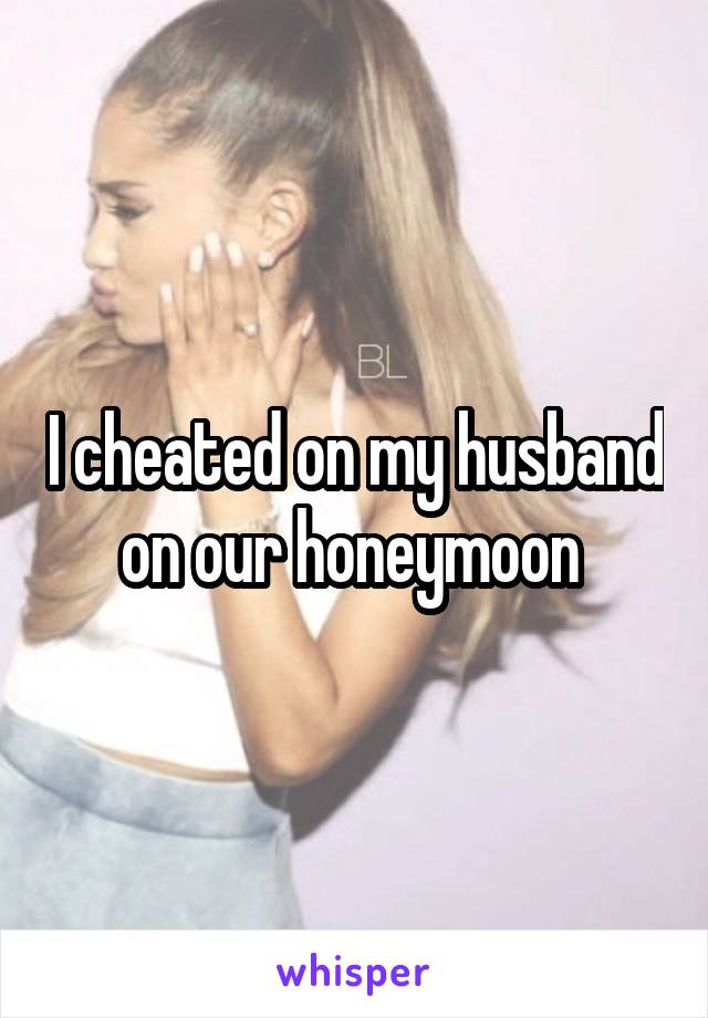 I cheated on my husband on our honeymoon 