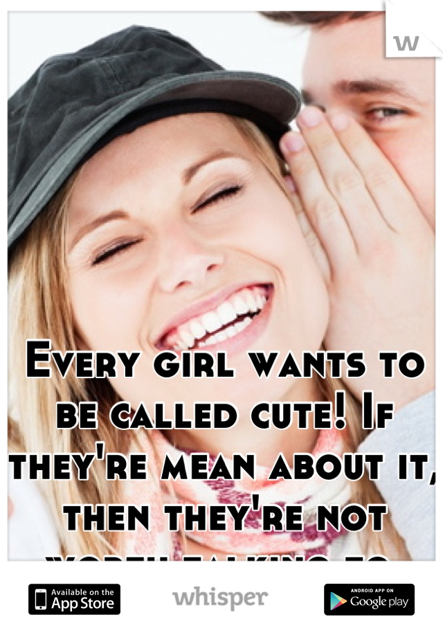 Every girl wants to be called cute! If they're mean about it, then they're not worth talking to.