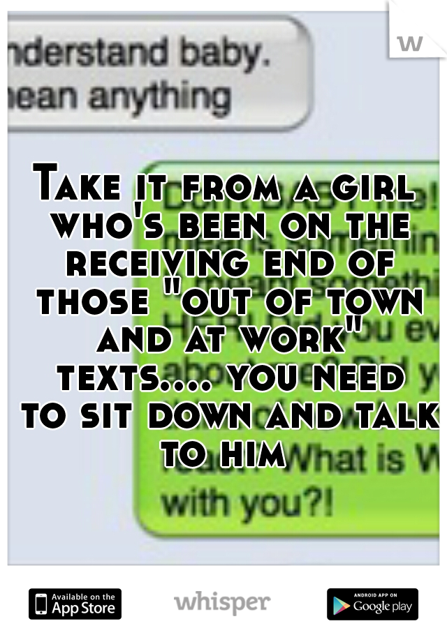 Take it from a girl who's been on the receiving end of those "out of town and at work" texts.... you need to sit down and talk to him 