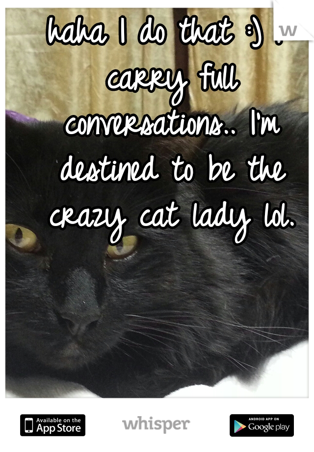 haha I do that :) I carry full conversations.. I'm destined to be the crazy cat lady lol.