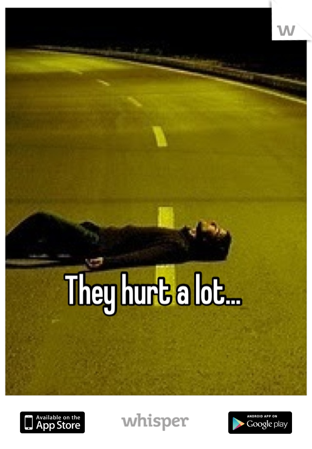 They hurt a lot...