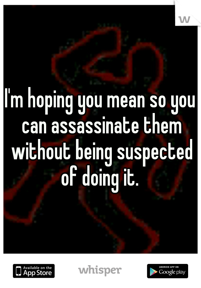 I'm hoping you mean so you can assassinate them without being suspected of doing it. 