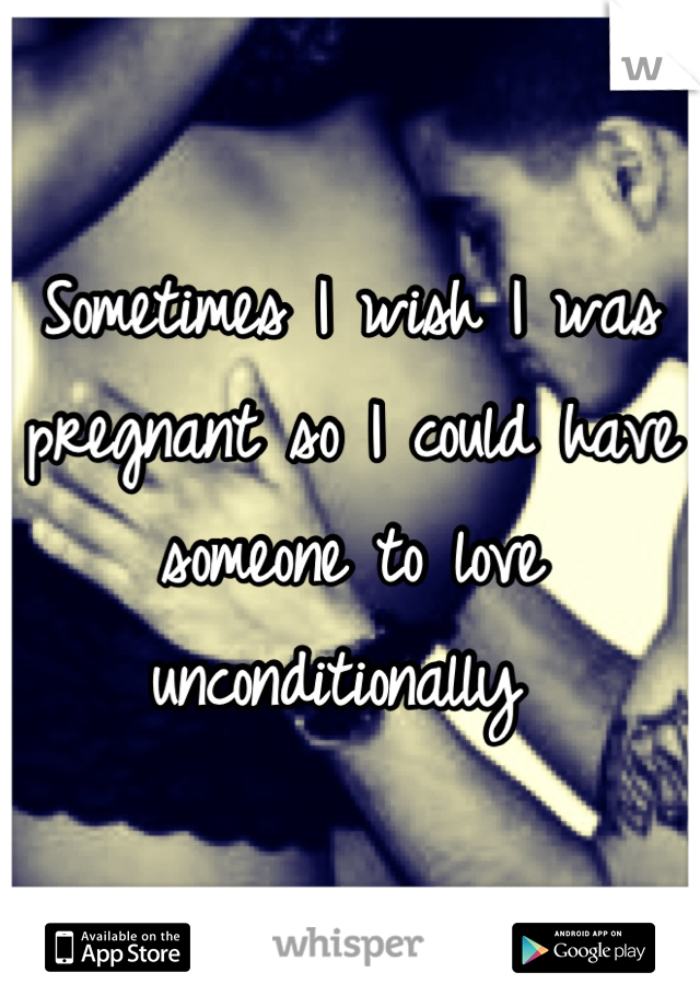 Sometimes I wish I was pregnant so I could have someone to love unconditionally 