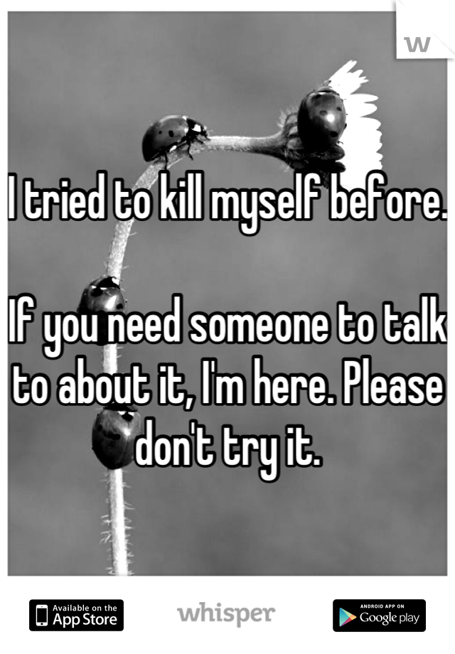 I tried to kill myself before.

If you need someone to talk to about it, I'm here. Please don't try it.