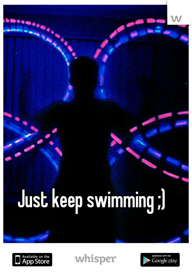 Just keep swimming ;)