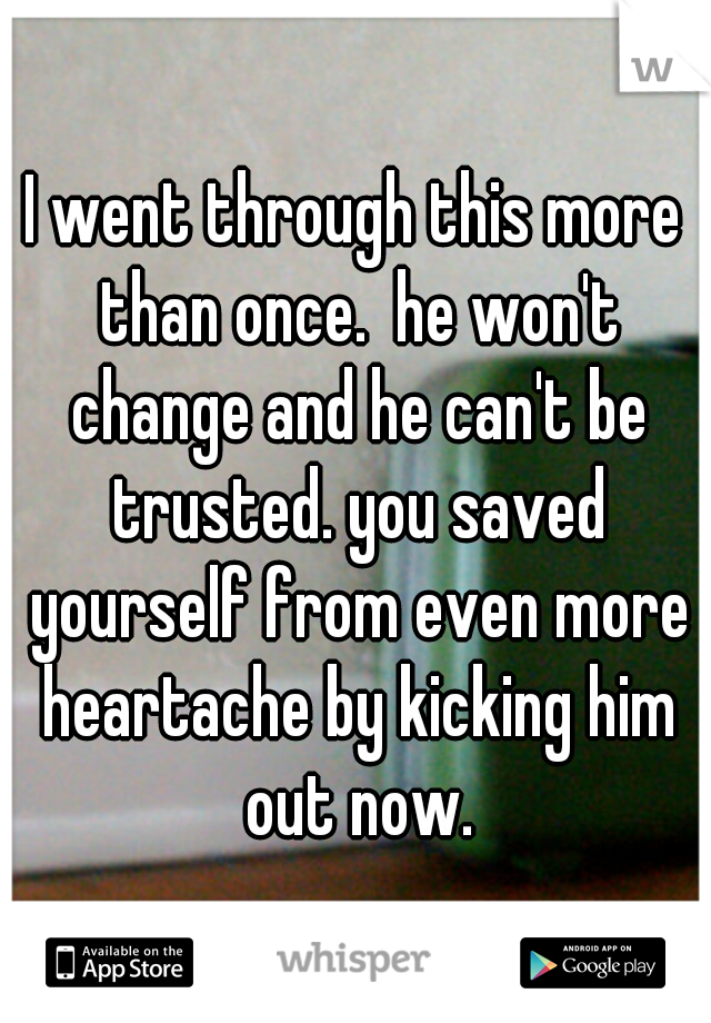 I went through this more than once.  he won't change and he can't be trusted. you saved yourself from even more heartache by kicking him out now.