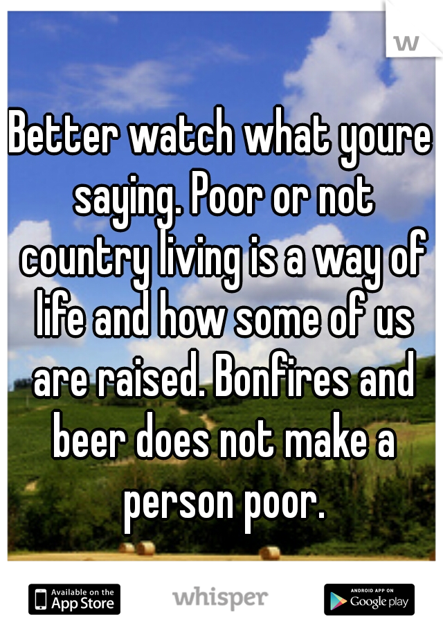 Better watch what youre saying. Poor or not country living is a way of life and how some of us are raised. Bonfires and beer does not make a person poor.