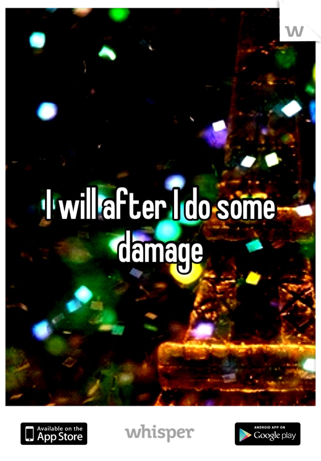 I will after I do some damage