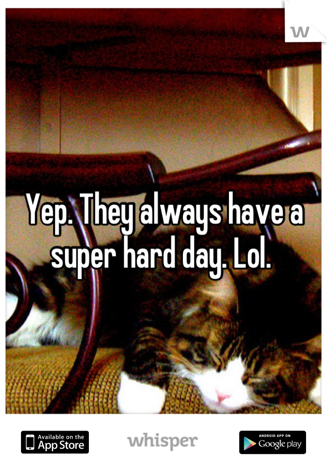 Yep. They always have a super hard day. Lol. 